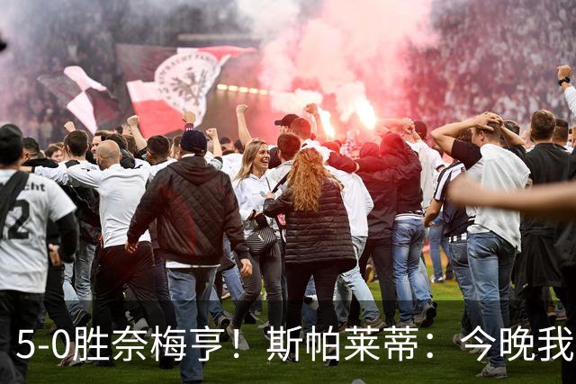5-0胜奈梅亨！斯帕莱蒂：今晚我们用脑子踢球了，比上一场更聪明